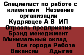 Специалист по работе с клиентами › Название организации ­ Кудрявцев А.В, ИП › Отрасль предприятия ­ Брэнд-менеджмент › Минимальный оклад ­ 90 000 - Все города Работа » Вакансии   . Адыгея респ.,Адыгейск г.